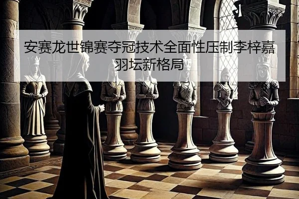 安赛龙世锦赛夺冠技术全面性压制李梓嘉 羽坛新格局