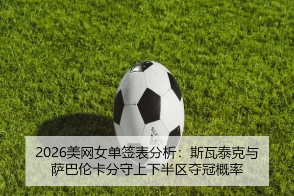 2026美网女单签表分析：斯瓦泰克与萨巴伦卡分守上下半区夺冠概率