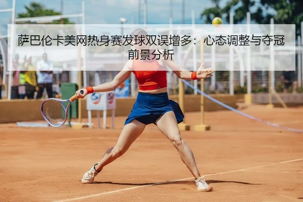 萨巴伦卡美网热身赛发球双误增多：心态调整与夺冠前景分析