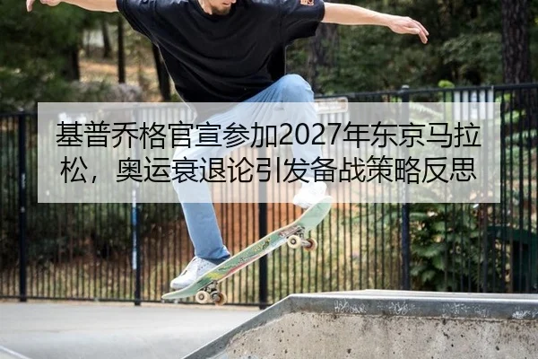 基普乔格官宣参加2027年东京马拉松，奥运衰退论引发备战策略反思