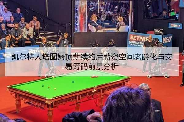 凯尔特人塔图姆顶薪续约后薪资空间老龄化与交易筹码前景分析